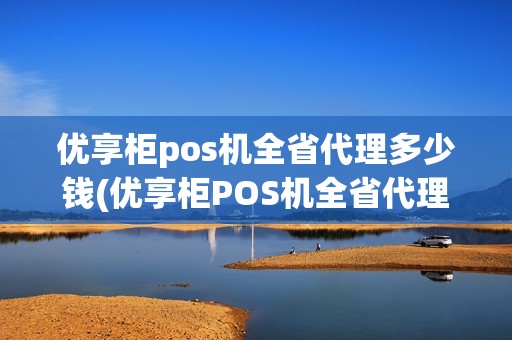 优享柜pos机全省代理多少钱(优享柜POS机全省代理) 优享柜pos机全省代理多少钱(优享柜POS机全省代理)