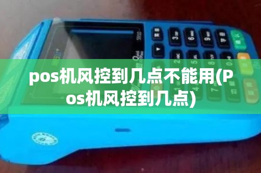 pos机风控到几点不能用(Pos机风控到几点) pos机风控到几点不能用(Pos机风控到几点)
