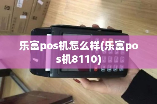 乐富pos机怎么样(乐富pos机8110) 乐富pos机怎么样(乐富pos机8110)