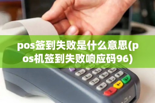 pos签到失败是什么意思(pos机签到失败响应码96) pos签到失败是什么意思(pos机签到失败响应码96)