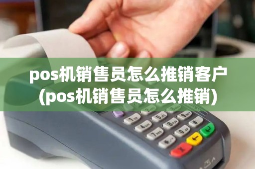 pos机销售员怎么推销客户(pos机销售员怎么推销)