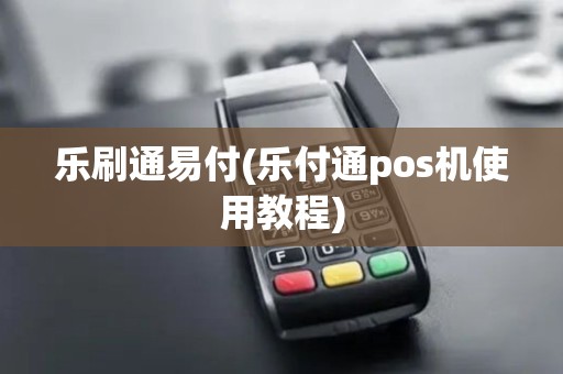 乐刷通易付(乐付通pos机使用教程) 乐刷通易付(乐付通pos机使用教程)