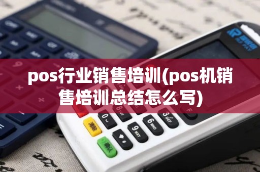 pos行业销售培训(pos机销售培训总结怎么写) pos行业销售培训(pos机销售培训总结怎么写)