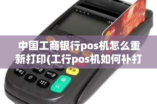 中国工商银行pos机怎么重新打印(工行pos机如何补打) 中国工商银行pos机怎么重新打印(工行pos机如何补打)