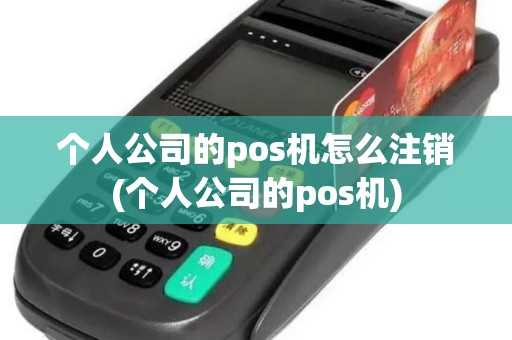 个人公司的pos机怎么注销(个人公司的pos机)