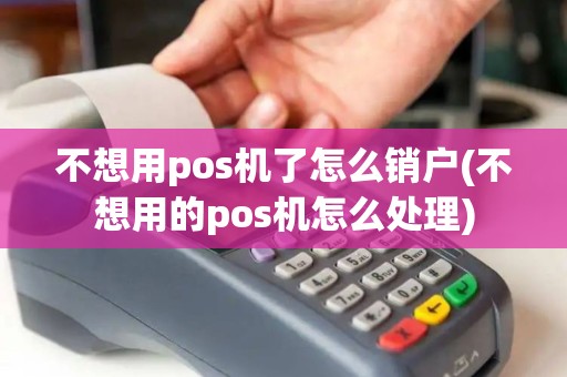 不想用pos机了怎么销户(不想用的pos机怎么处理) 不想用pos机了怎么销户(不想用的pos机怎么处理)
