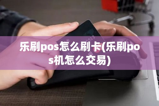 乐刷pos怎么刷卡(乐刷pos机怎么交易)