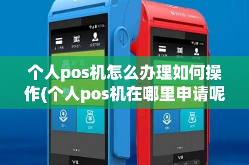 个人pos机怎么办理如何操作(个人pos机在哪里申请呢)