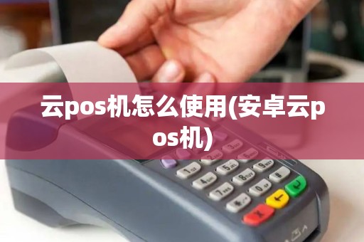 云pos机怎么使用(安卓云pos机) 云pos机怎么使用(安卓云pos机)