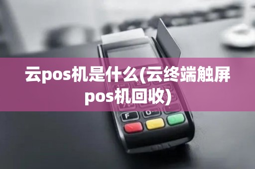 云pos机是什么(云终端触屏pos机回收) 云pos机是什么(云终端触屏pos机回收)