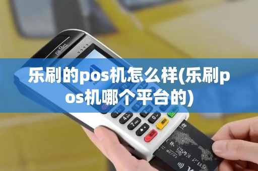 乐刷的pos机怎么样(乐刷pos机哪个平台的) 乐刷的pos机怎么样(乐刷pos机哪个平台的)