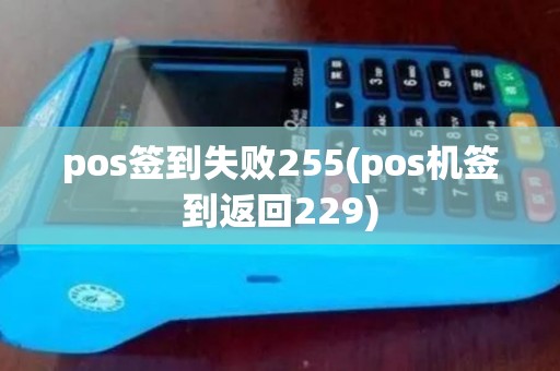 pos签到失败255(pos机签到返回229) pos签到失败255(pos机签到返回229)
