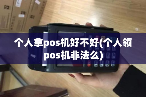 个人拿pos机好不好(个人领pos机非法么) 个人拿pos机好不好(个人领pos机非法么)
