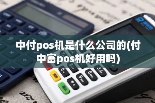 中付pos机是什么公司的(付中富pos机好用吗)