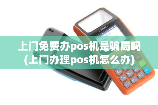 上门免费办pos机是骗局吗(上门办理pos机怎么办)