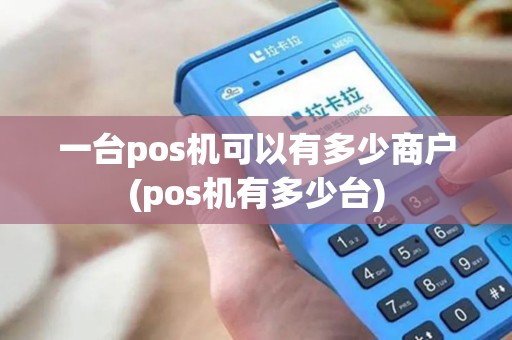 一台pos机可以有多少商户(pos机有多少台) 一台pos机可以有多少商户(pos机有多少台)