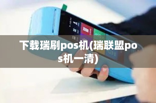下载瑞刷pos机(瑞联盟pos机一清)