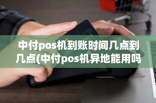中付pos机到账时间几点到几点(中付pos机异地能用吗)