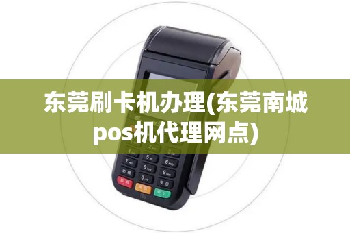 东莞刷卡机办理(东莞南城pos机代理网点)