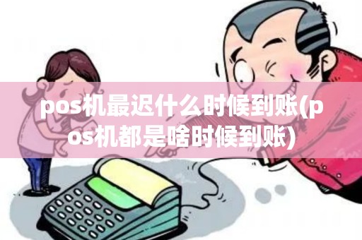 pos机最迟什么时候到账(pos机都是啥时候到账)