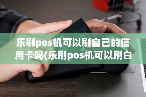乐刷pos机可以刷自己的信用卡吗(乐刷pos机可以刷白条) 乐刷pos机可以刷自己的信用卡吗(乐刷pos机可以刷白条)