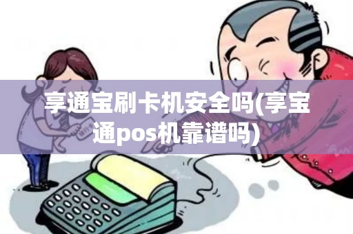 享通宝刷卡机安全吗(享宝通pos机靠谱吗) 享通宝刷卡机安全吗(享宝通pos机靠谱吗)