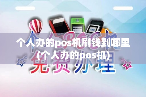 个人办的pos机刷钱到哪里(个人办的pos机) 个人办的pos机刷钱到哪里(个人办的pos机)