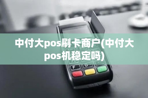 中付大pos刷卡商户(中付大pos机稳定吗)