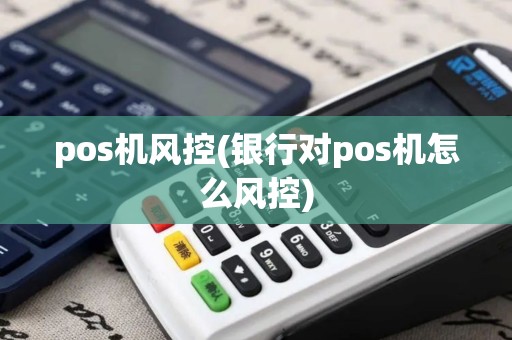 pos机风控(银行对pos机怎么风控) pos机风控(银行对pos机怎么风控)