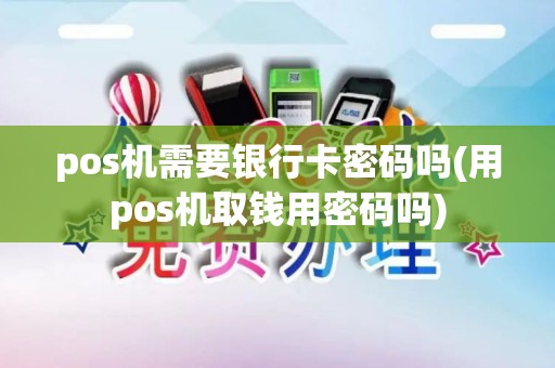pos机需要银行卡密码吗(用pos机取钱用密码吗) pos机需要银行卡密码吗(用pos机取钱用密码吗)