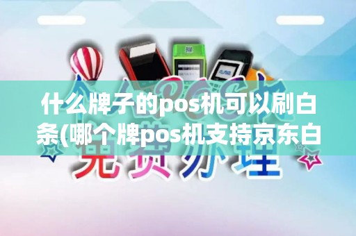 什么牌子的pos机可以刷白条(哪个牌pos机支持京东白条) 什么牌子的pos机可以刷白条(哪个牌pos机支持京东白条)