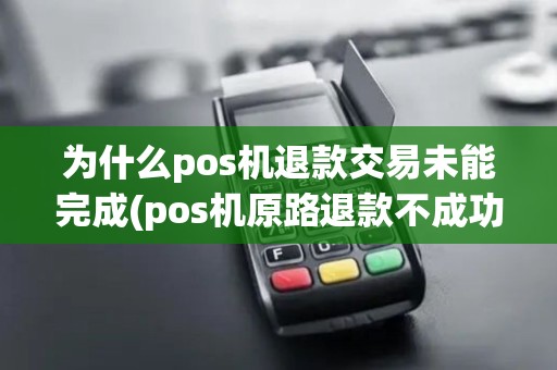为什么pos机退款交易未能完成(pos机原路退款不成功) 为什么pos机退款交易未能完成(pos机原路退款不成功)