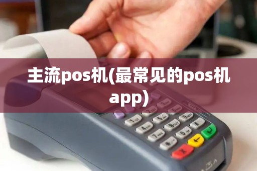 主流pos机(最常见的pos机app) 主流pos机(最常见的pos机app)