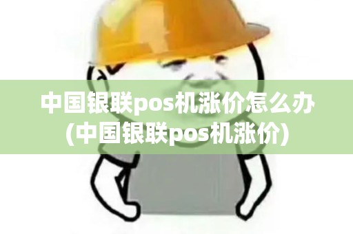 中国银联pos机涨价怎么办(中国银联pos机涨价) 中国银联pos机涨价怎么办(中国银联pos机涨价)