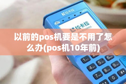 以前的pos机要是不用了怎么办(pos机10年前) 以前的pos机要是不用了怎么办(pos机10年前)