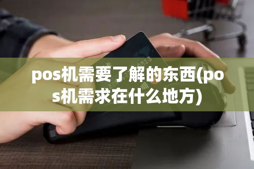 pos机需要了解的东西(pos机需求在什么地方) pos机需要了解的东西(pos机需求在什么地方)