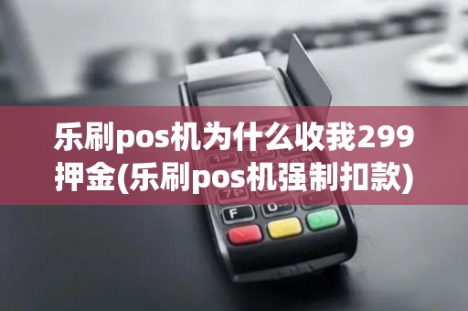 乐刷pos机为什么收我299押金(乐刷pos机强制扣款) 乐刷pos机为什么收我299押金(乐刷pos机强制扣款)