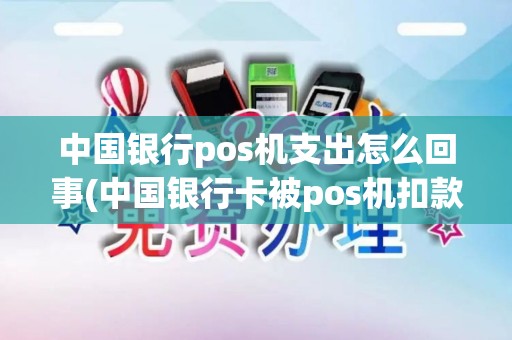 中国银行pos机支出怎么回事(中国银行卡被pos机扣款) 中国银行pos机支出怎么回事(中国银行卡被pos机扣款)