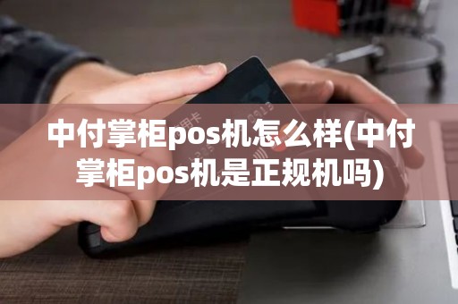 中付掌柜pos机怎么样(中付掌柜pos机是正规机吗) 中付掌柜pos机怎么样(中付掌柜pos机是正规机吗)