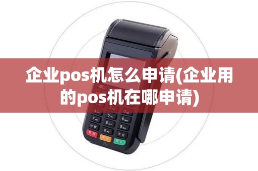 企业pos机怎么申请(企业用的pos机在哪申请) 企业pos机怎么申请(企业用的pos机在哪申请)