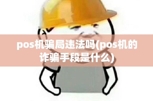 pos机骗局违法吗(pos机的诈骗手段是什么)