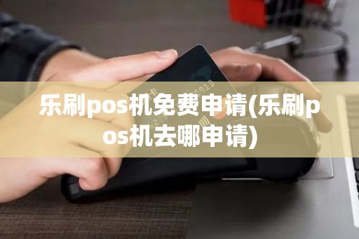 乐刷pos机免费申请(乐刷pos机去哪申请)