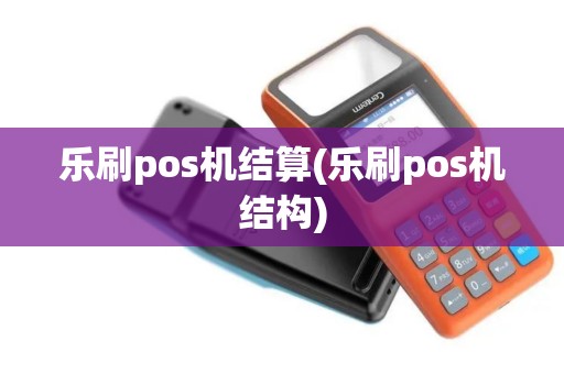 乐刷pos机结算(乐刷pos机结构)