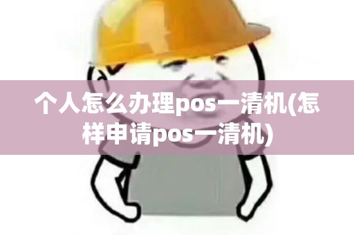 个人怎么办理pos一清机(怎样申请pos一清机)