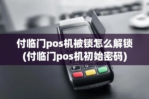 付临门pos机被锁怎么解锁(付临门pos机初始密码)