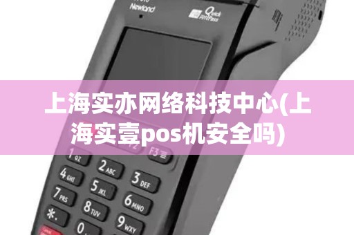 上海实亦网络科技中心(上海实壹pos机安全吗)