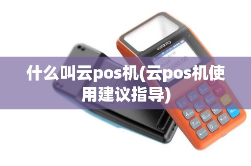 什么叫云pos机(云pos机使用建议指导)