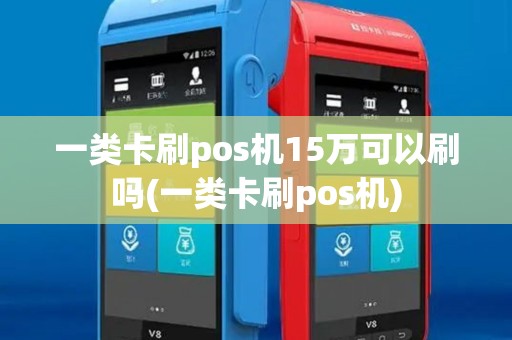 一类卡刷pos机15万可以刷吗(一类卡刷pos机)