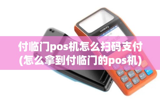 付临门pos机怎么扫码支付(怎么拿到付临门的pos机)