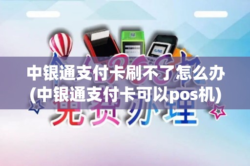 中银通支付卡刷不了怎么办(中银通支付卡可以pos机)